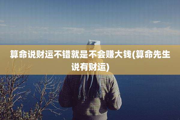 算命说财运不错就是不会赚大钱(算命先生说有财运)