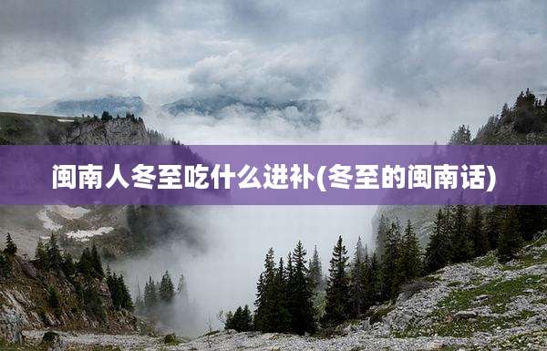 闽南人冬至吃什么进补(冬至的闽南话)