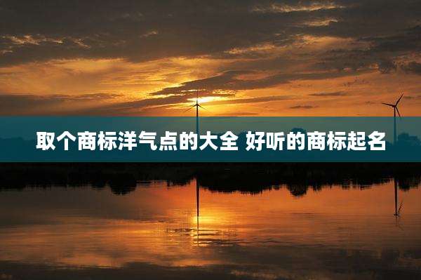 取个商标洋气点的大全 好听的商标起名