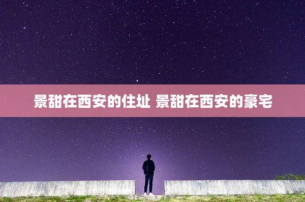 景甜在西安的住址 景甜在西安的豪宅