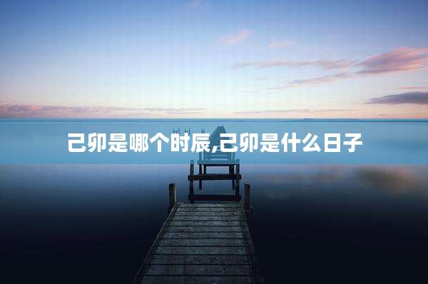己卯是哪个时辰,己卯是什么日子