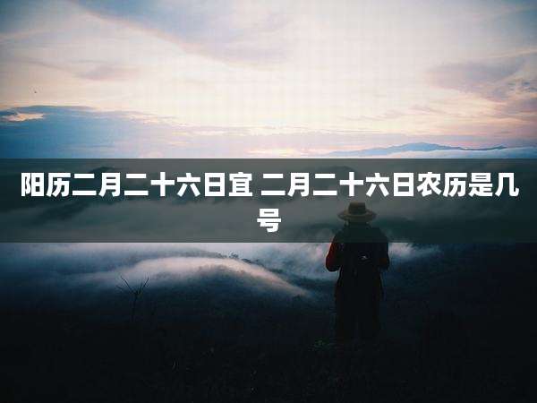 阳历二月二十六日宜 二月二十六日农历是几号