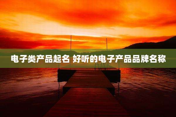 电子类产品起名 好听的电子产品品牌名称
