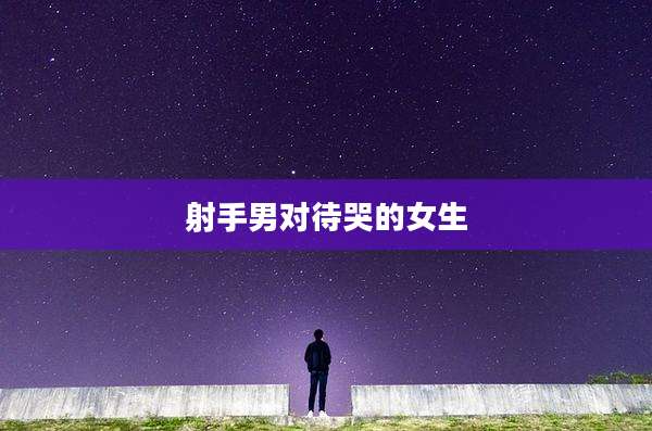 射手男对待哭的女生