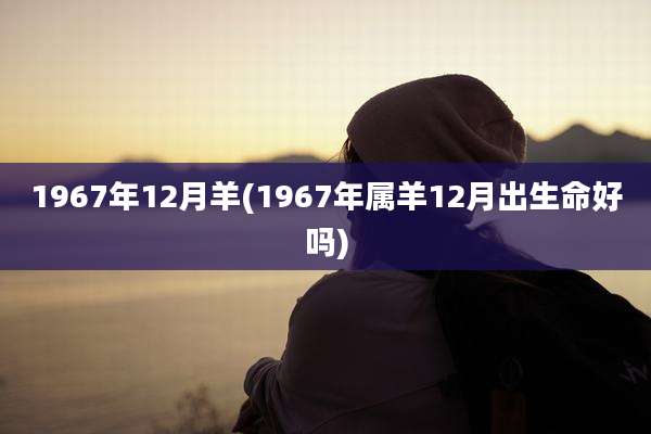 1967年12月羊(1967年属羊12月出生命好吗)