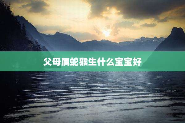 父母属蛇猴生什么宝宝好