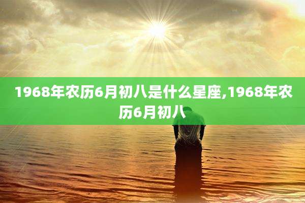 1968年农历6月初八是什么星座,1968年农历6月初八