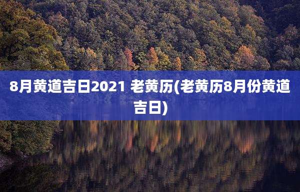 8月黄道吉日2021 老黄历(老黄历8月份黄道吉日)
