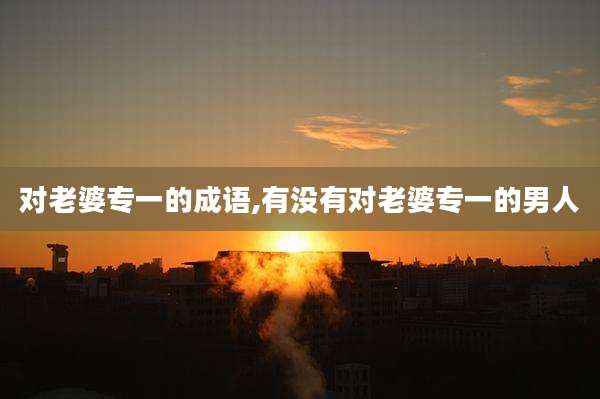 对老婆专一的成语,有没有对老婆专一的男人