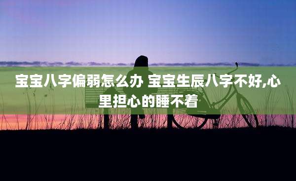 宝宝八字偏弱怎么办 宝宝生辰八字不好,心里担心的睡不着
