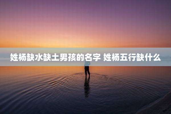 姓杨缺水缺土男孩的名字 姓杨五行缺什么