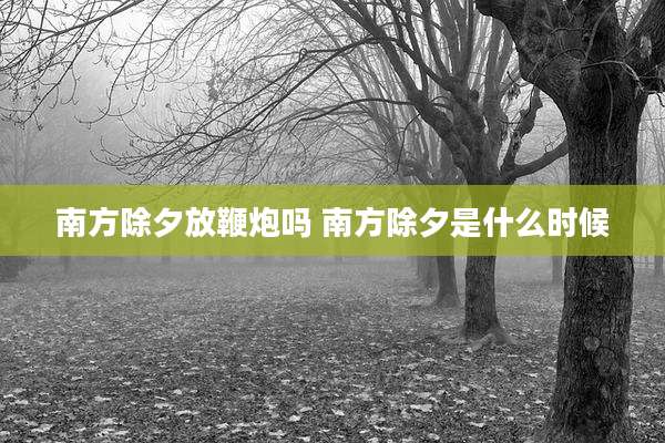 南方除夕放鞭炮吗 南方除夕是什么时候