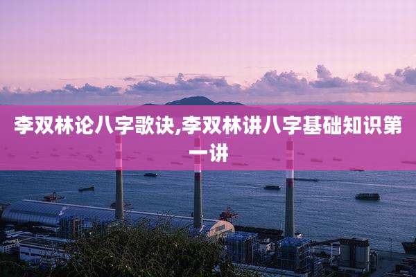 李双林论八字歌诀,李双林讲八字基础知识第一讲