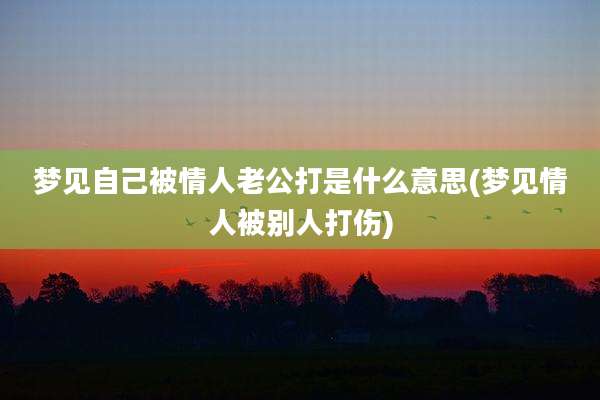 梦见自己被情人老公打是什么意思(梦见情人被别人打伤)