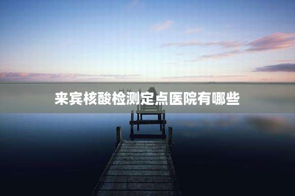 来宾核酸检测定点医院有哪些