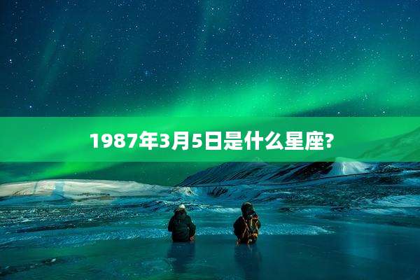 1987年3月5日是什么星座?