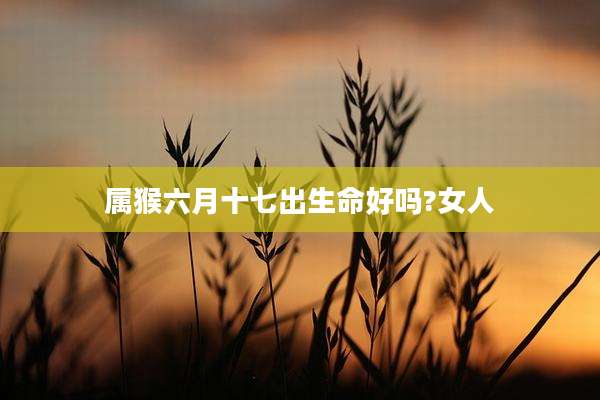 属猴六月十七出生命好吗?女人