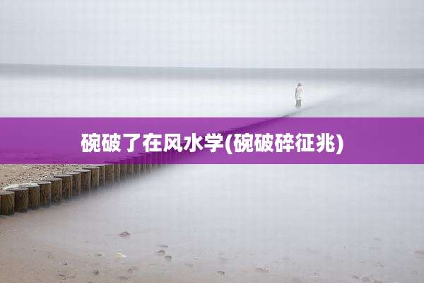 碗破了在风水学(碗破碎征兆)