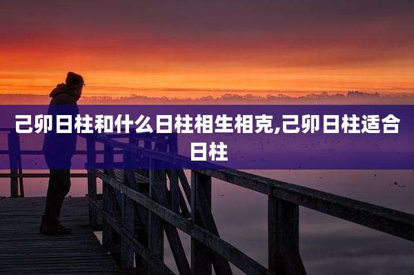己卯日柱和什么日柱相生相克,己卯日柱适合日柱