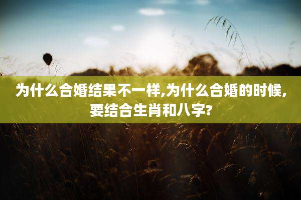 为什么合婚结果不一样,为什么合婚的时候,要结合生肖和八字?