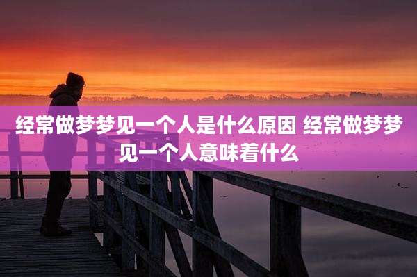 经常做梦梦见一个人是什么原因 经常做梦梦见一个人意味着什么