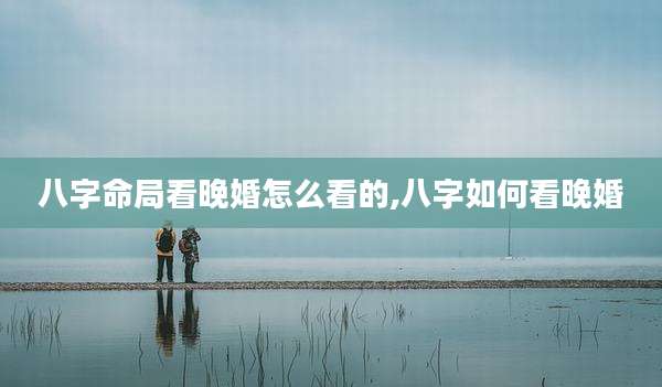 八字命局看晚婚怎么看的,八字如何看晚婚