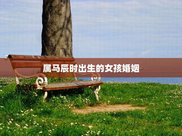 属马辰时出生的女孩婚姻