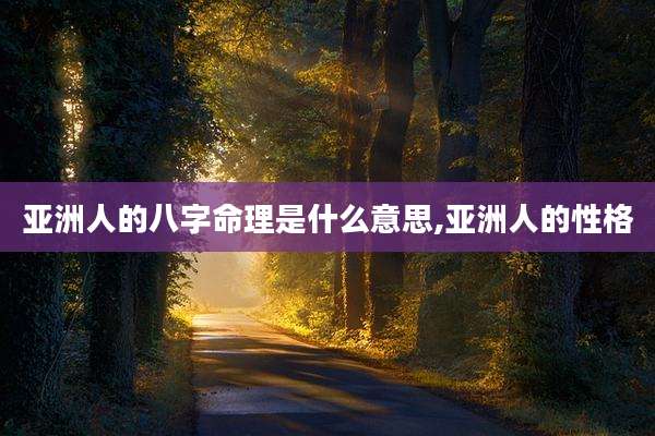 亚洲人的八字命理是什么意思,亚洲人的性格