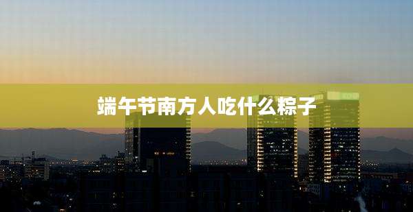 端午节南方人吃什么粽子