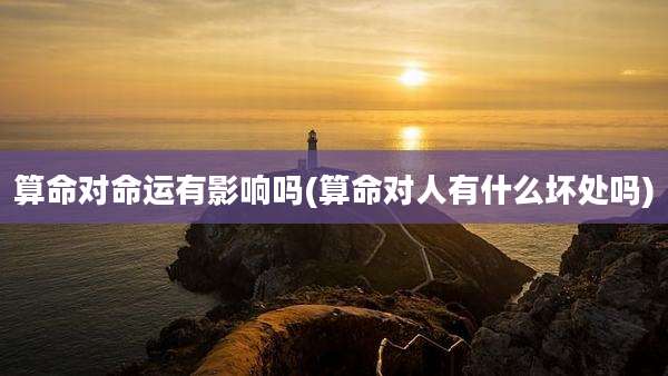 算命对命运有影响吗(算命对人有什么坏处吗)