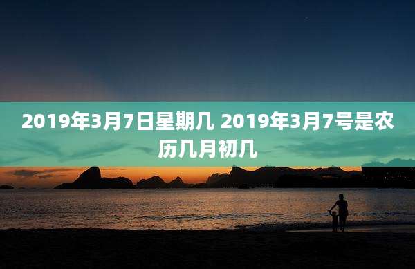 2019年3月7日星期几 2019年3月7号是农历几月初几
