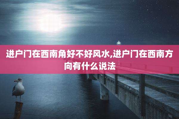进户门在西南角好不好风水,进户门在西南方向有什么说法