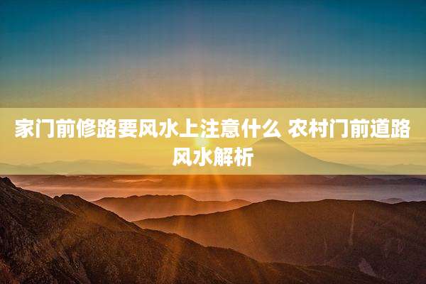 家门前修路要风水上注意什么 农村门前道路风水解析