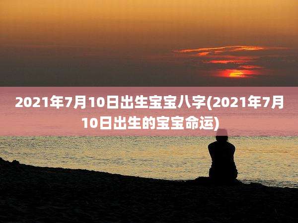 2021年7月10日出生宝宝八字(2021年7月10日出生的宝宝命运)