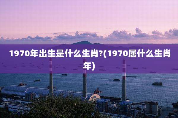 1970年出生是什么生肖?(1970属什么生肖年)