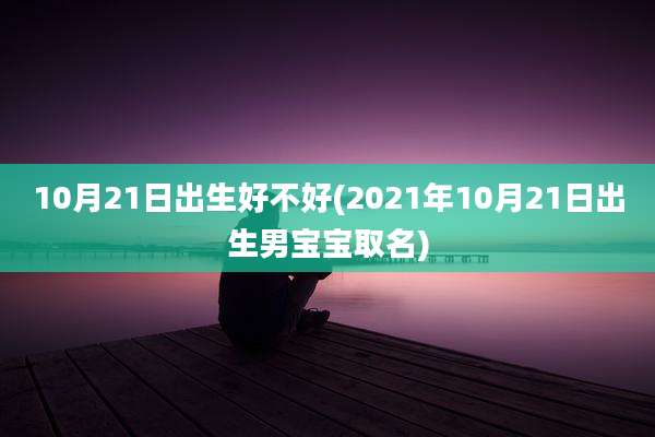 10月21日出生好不好(2021年10月21日出生男宝宝取名)