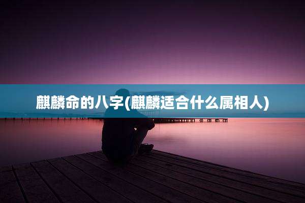 麒麟命的八字(麒麟适合什么属相人)