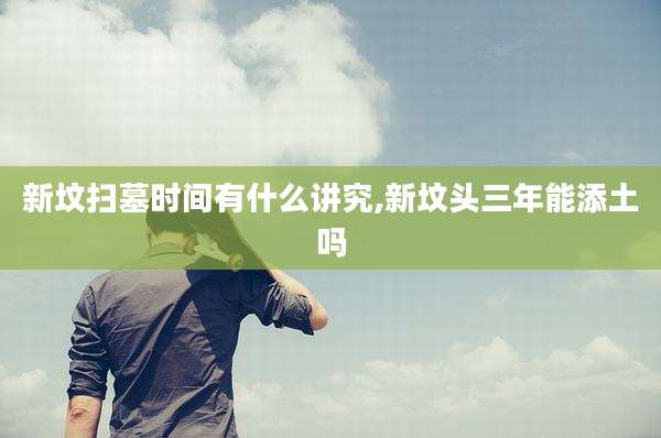 新坟扫墓时间有什么讲究,新坟头三年能添土吗