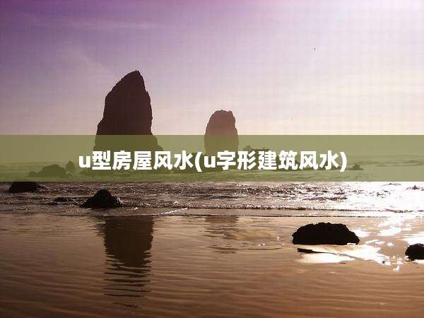 u型房屋风水(u字形建筑风水)