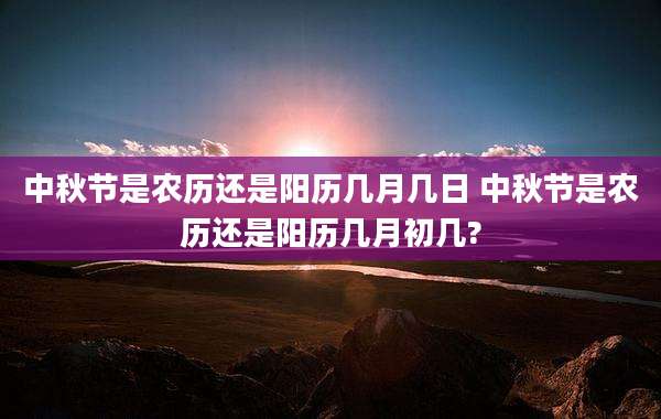 中秋节是农历还是阳历几月几日 中秋节是农历还是阳历几月初几?