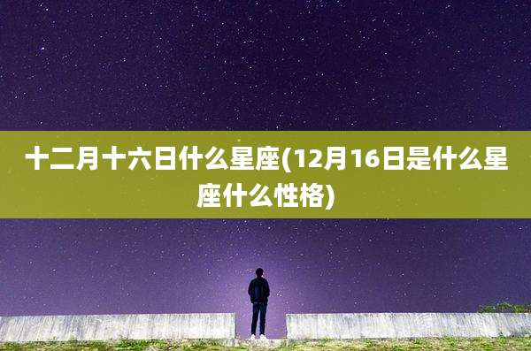 十二月十六日什么星座(12月16日是什么星座什么性格)
