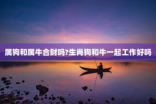属狗和属牛合财吗?生肖狗和牛一起工作好吗