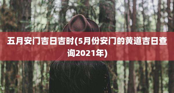 五月安门吉日吉时(5月份安门的黄道吉日查询2021年)