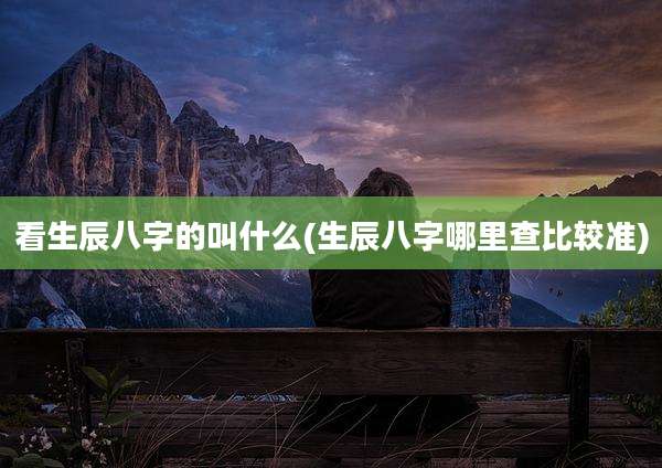 看生辰八字的叫什么(生辰八字哪里查比较准)