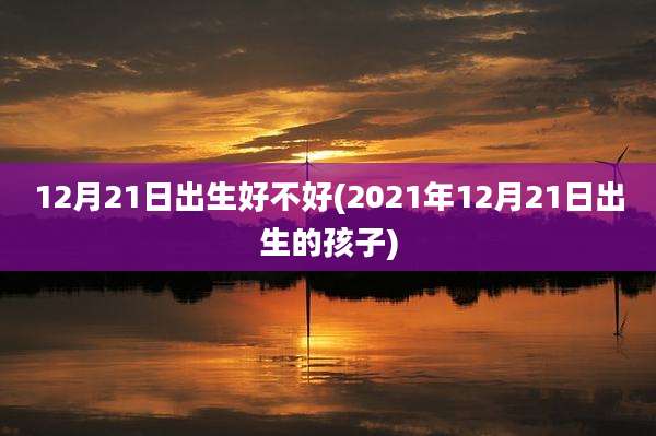 12月21日出生好不好(2021年12月21日出生的孩子)