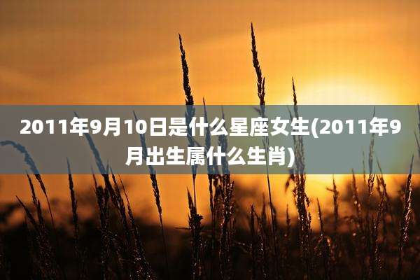 2011年9月10日是什么星座女生(2011年9月出生属什么生肖)