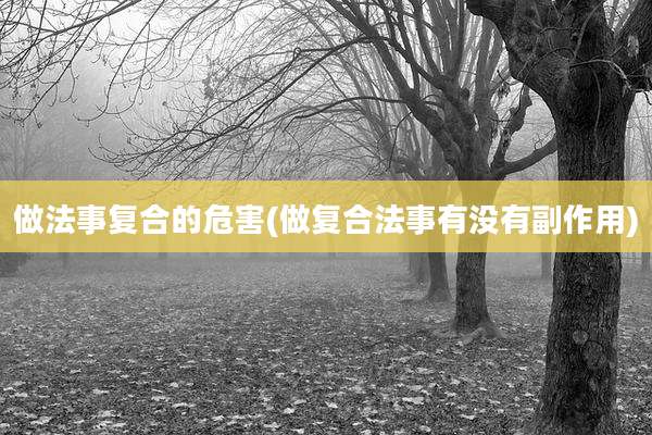 做法事复合的危害(做复合法事有没有副作用)