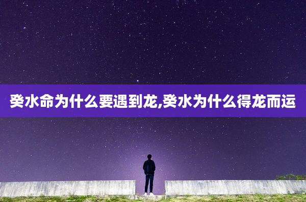 癸水命为什么要遇到龙,癸水为什么得龙而运