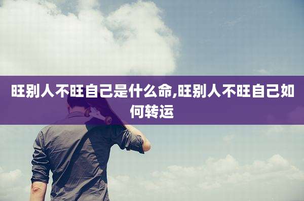 旺别人不旺自己是什么命,旺别人不旺自己如何转运