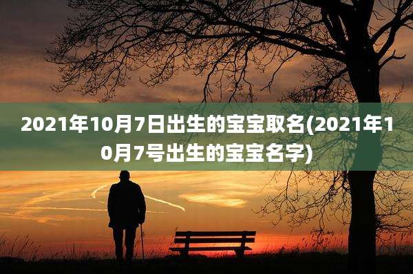 2021年10月7日出生的宝宝取名(2021年10月7号出生的宝宝名字)